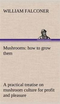 Mushrooms: How to Grow Them a Practical Treatise on Mushroom Culture for Profit and Pleasure