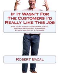 If It Wasn't for the Customers I'd Really Like This Job: Stop Angry, Hostile Customers Cold While Remaining Professional, Stress Free, Efficient and C
