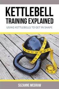 Kettlebell Training Explained: Using Kettlebells to Get in Shape
