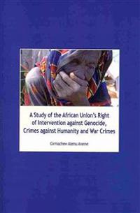 A Study of the African Union's Right of Intervention Against Genocide, Crimes Against Humanity and War Crimes