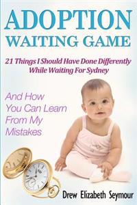 Adoption Waiting Game: 21 Things I Should Have Done Differently While Waiting for Sydney....and How You Can Learn from My Mistakes