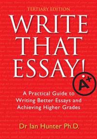 Write That Essay! Tertiary Edition: A Practical Guide to Writing Better Essays and Achieving Higher Grades