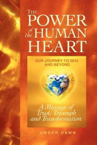 The Power of the Human Heart: Our Journey to 2012 and Beyond a Message of Trust, Triumph and Transformation