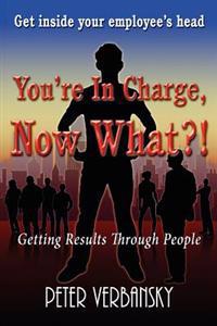 You're in Charge, Now What?!: Getting Results Through People
