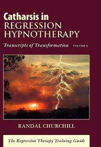Catharsis in Regression Hypnotherapy, Volume II: Transcripts of Transformation: The Regression Therapy Training Guide