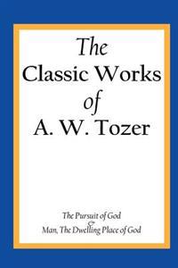 The Classic Works of A. W. Tozer: The Pursuit of God & Man - The Dwelling Place of God