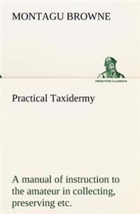 Practical Taxidermy a Manual of Instruction to the Amateur in Collecting, Preserving, and Setting Up Natural History Specimens of All Kinds. to Which