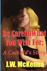 Be Careful What You Wish for: : A Cuckold's Story