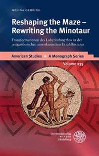 Reshaping the Maze - Rewriting the Minotaur: Transformationen Des Labyrinthmythos in Der Zeitgenossischen Amerikanischen Erzahlliteratur