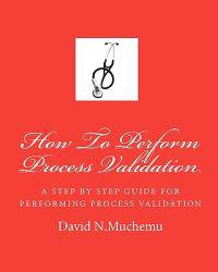 How to Perform Process Validation: A Cgmp Guide for Quality Engineers