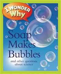 I Wonder Why Soap Makes Bubbles: And Other Questions about Science