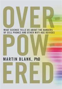 Overpowered: What Science Tells Us about the Dangers of Cell Phones and Other WiFi-Age Devices