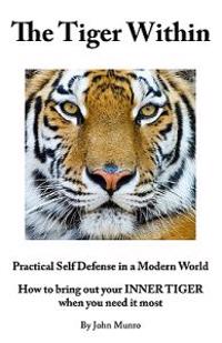 The Tiger Within: Practical Self Defense in a Modern World: How to Bring Out Your Inner Tiger When You Need It Most