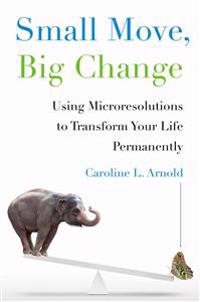 Small Move, Big Change: Using Microresolutions to Transform Your Life Permanently