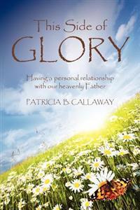 This Side of Glory: Having a Personal Relationship with Our Heavenly Father.