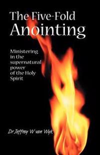 The Five Fold Anointing: Ministering in the Supernatural Power of the Holy Spirit