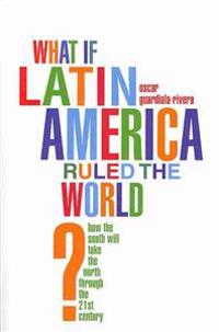 What If Latin America Ruled the World?: How the South Will Take the North Through the 21st Century