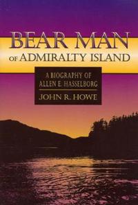 Bear Man of Admiralty Island Bear Man of Admiralty Island Bear Man of Admiralty Island: A Biography of Allen E. Hasselborg a Biography of Allen E. Has
