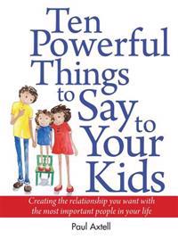 Ten Powerful Things to Say to Your Kids: Creating the Relationship You Want with the Most Important People in Your Life