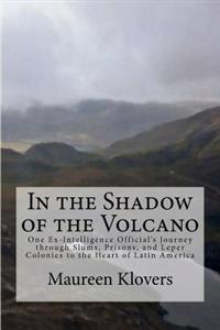 In the Shadow of the Volcano: One Ex-Intelligence Official's Journey Through Slums, Prisons, and Leper Colonies to the Heart of Latin America