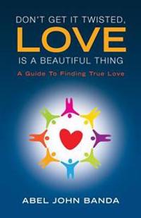 Don't Get It Twisted, Love Is a Beautiful Thing.: A Guide to Finding True Love