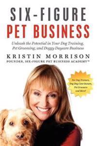 Six-Figure Pet Business: Unleash the Potential in Your Dog Training, Pet Grooming, and Doggy Daycare Business