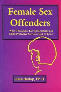 Female Sex Offenders: What Therapists, Law Enforcement and Child Protective Services Need to Know