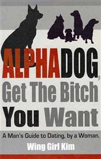 Alphadog, Get the Bitch You Want: A Man's Guide to Dating, by a Woman