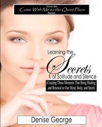 Learning the Secrets of Solitude and Silence: (Creating Those Moments That Bring Healing and Renewal to Our Mind, Body, and Spirit)