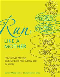 Run Like a Mother: How to Get Moving--And Not Lose Your Family, Job, or Sanity
