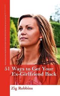 51 Ways to Get Your Ex-Girlfriend Back: Useful and Practical Ideas to Help Get Back Together with Your Girl, Mend Your Broken Heart, Be Happier and Mo