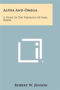 Alpha and Omega: A Study in the Theology of Karl Barth