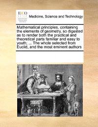 Mathematical Principles, Containing the Elements of Geometry, So Digested as to Render Both the Practical and Theoretical Parts Familiar and Easy to Youth; ... the Whole Selected from Euclid, and the Most Eminent Authors
