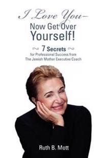 I Love You-Now Get Over Yourself!: 7 Secrets for Professional Success from the Jewish Mother Executive Coach