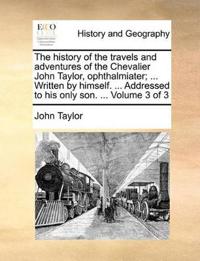 The History of the Travels and Adventures of the Chevalier John Taylor, Ophthalmiater; ... Written by Himself. ... Addressed to His Only Son. ... Volu