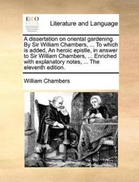 A   Dissertation on Oriental Gardening. by Sir William Chambers, ... to Which Is Added, an Heroic Epistle, in Answer to Sir William Chambers, ... Enri