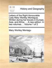 Letters of the Right Honourable Lady Mary Wortley Montague. Written During Her Travels in Europe, Asia, and Africa. ... a New Edition. in Two Volumes.