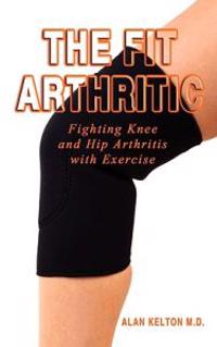 The Fit Arthritic: Fighting Knee and Hip Arthritis with Exercise.