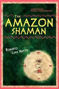 The Amazon Shaman: The Story of a Spiritual Development Through Shamanism, in the Midst of a Struggle to Protect the Ecology of the Amazo