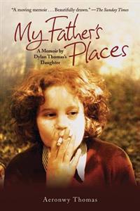 My Father's Places: A Memoir by Dylan Thomas's Daughter