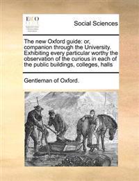 The New Oxford Guide: Or, Companion Through the University. Exhibiting Every Particular Worthy the Observation of the Curious in Each of the
