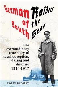 German Raiders of the South Seas: The Extraordinary True Story of Naval Deception, Daring and Disguise 1914-1917