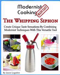 Modernist Cooking Made Easy: The Whipping Siphon: Create Unique Taste Sensations by Combining Modernist Techniques with This Versatile Tool