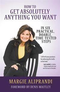 How to Get Absolutely Anything You Want: In Six Practical, Doable, Time-Tested Steps