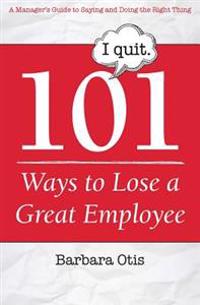 101 Ways to Lose a Great Employee: A Manager's Guide to Saying and Doing the Right Thing