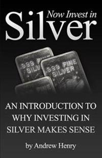Now Invest in Silver: An Introduction to Why Investing in Silver Makes Sense