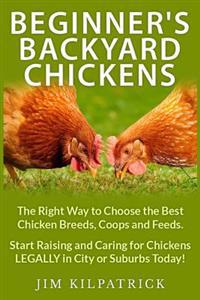 Beginner's Backyard Chickens: The Right Way to Choose the Best Chicken Breeds, Coops and Feeds. Start Raising and Caring for Chickens Legally in Cit