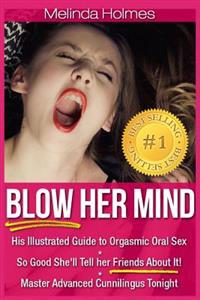 Blow Her Mind: His Illustrated Guide to Orgasmic Oral Sex So Good She'll Tell Her Friends about It! Master Advanced Cunnilingus Tonig