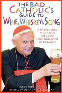The Bad Catholic's Guide to Wine, Whiskey & Song: A Spirited Look at Catholic Life and Lore, from Apocalypse to Zinfandel