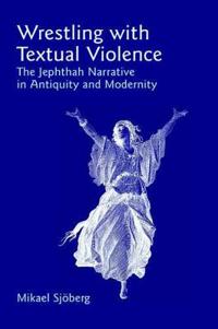 Wrestling with Textual Violence: The Jephthah Narrative in Antiquity and Modernity